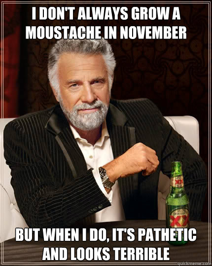 I don't always grow a moustache in November But when I do, it's pathetic and looks terrible - I don't always grow a moustache in November But when I do, it's pathetic and looks terrible  The Most Interesting Man In The World