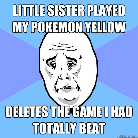 LIttle sister played my pokemon yellow deletes the game i had totally beat  Okay Guy