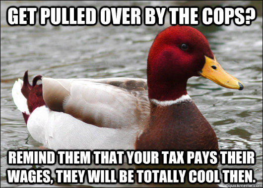 Get pulled over by the cops? Remind them that your tax pays their wages, they will be totally cool then.   Malicious Advice Mallard