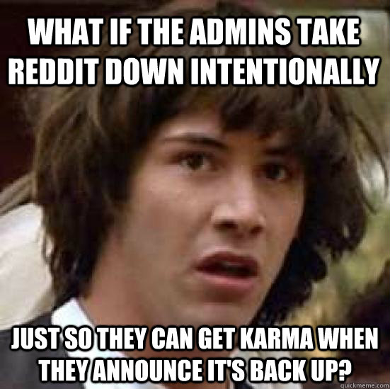 What if the admins take reddit down intentionally just so they can get karma when they announce it's back up?  conspiracy keanu