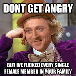 dont get angry but ive fucked every single female member in your family  Condescending Wonka