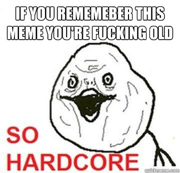 if you rememeber this meme you're fucking old  