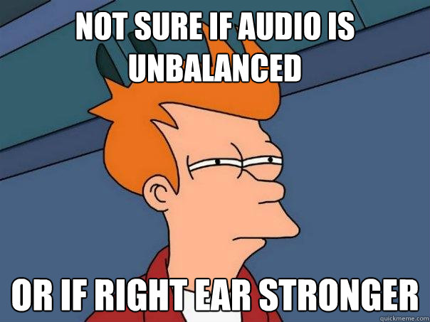 Not sure if audio is unbalanced Or if right ear stronger  Futurama Fry