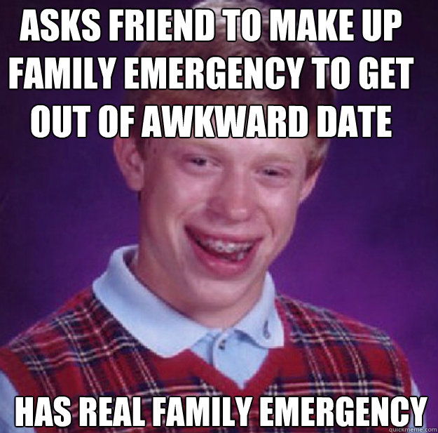 Asks friend to make up family emergency to get out of awkward date Has real family emergency - Asks friend to make up family emergency to get out of awkward date Has real family emergency  Bad Luck Brian