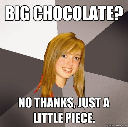 Big Chocolate? No thanks, just a little piece.  Musically Oblivious 8th Grader