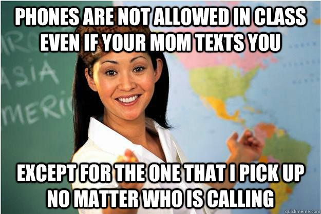 phones are not allowed in class even if your mom texts you except for the one that i pick up no matter who is calling  Scumbag Teacher