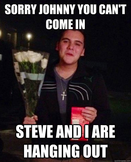 Sorry Johnny you can't come in Steve and i are hanging out  Friendzone Johnny