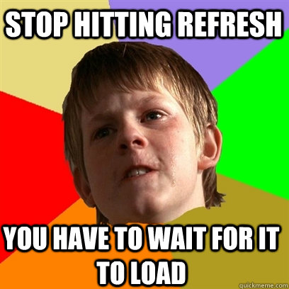 stop hitting refresh you have to wait for it to load - stop hitting refresh you have to wait for it to load  Angry School Boy