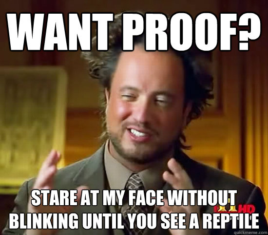 want proof? stare at my face without blinking until you see a reptile - want proof? stare at my face without blinking until you see a reptile  Ancient Aliens