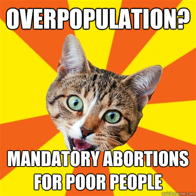 overpopulation? mandatory abortions for poor people  Bad Advice Cat