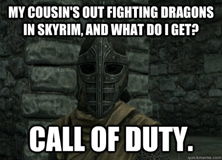 My cousin's out fighting dragons in skyrim, and what do I get? Call of duty. - My cousin's out fighting dragons in skyrim, and what do I get? Call of duty.  Troubled Guard