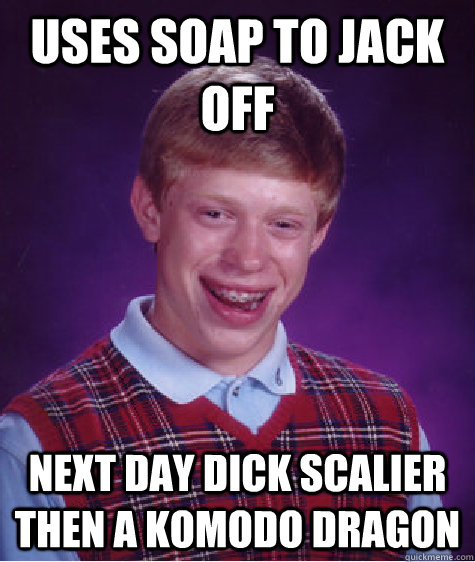 uses soap to jack off next day dick scalier then a komodo Dragon  Bad Luck Brian