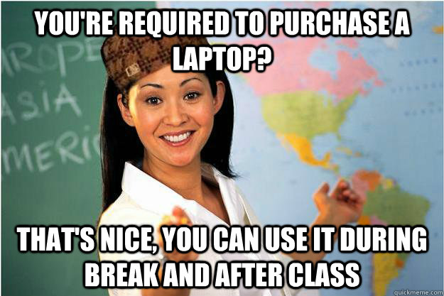 You're required to purchase a laptop? That's nice, you can use it during break and after class  Scumbag Teacher