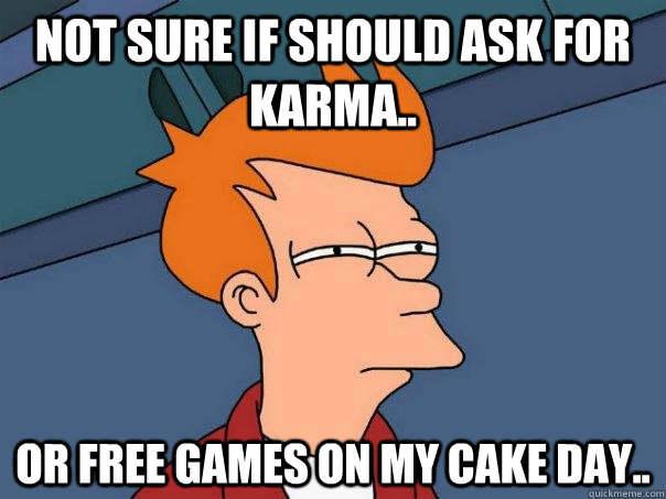 Not sure if should ask for karma.. Or free games on my cake day..  - Not sure if should ask for karma.. Or free games on my cake day..   Futurama Fry