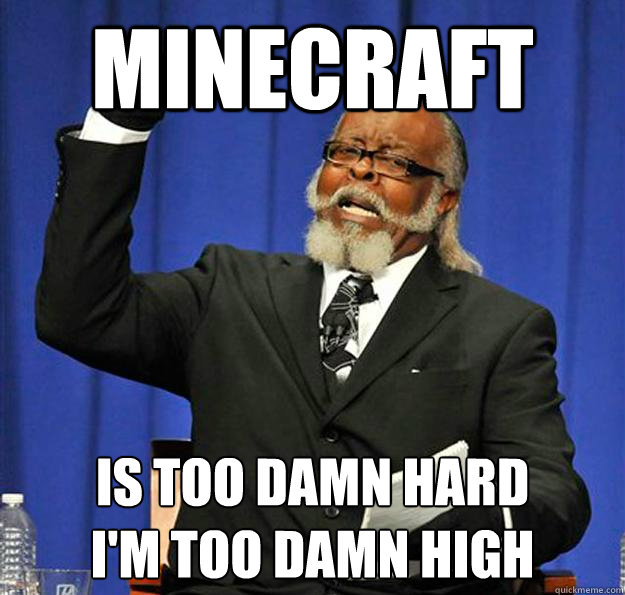 MINECRAFT Is too damn hard
i'm too damn high  Jimmy McMillan