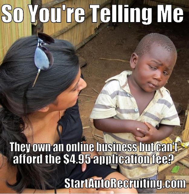 SO YOU'RE TELLING ME  THEY OWN AN ONLINE BUSINESS BUT CAN'T AFFORD THE $4.95 APPLICATION FEE?                                                                                                             STARTAUTORECRUITING.COM Skeptical Third World Kid