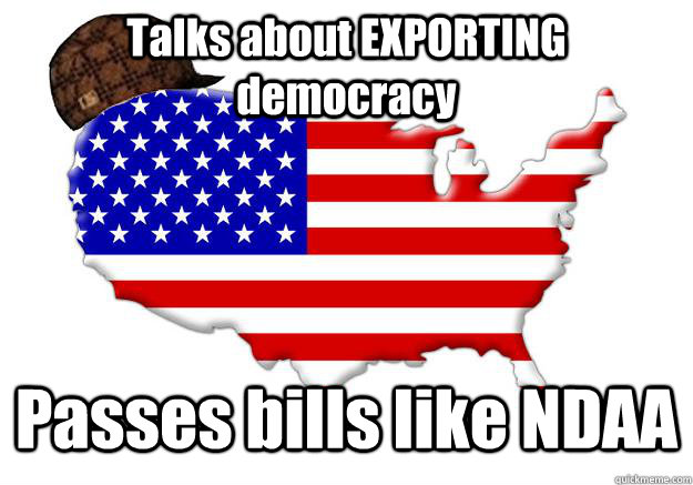 Talks about EXPORTING democracy Passes bills like NDAA  Scumbag america