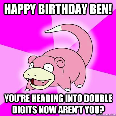 Happy birthday ben! You're heading into double digits now aren't you? - Happy birthday ben! You're heading into double digits now aren't you?  Slowpoke