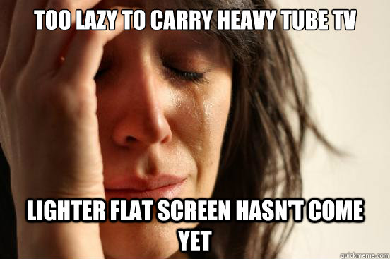 Too lazy to carry heavy tube tv lighter flat screen hasn't come yet  First World Problems