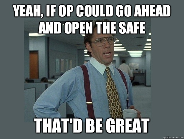 Yeah, if OP could go ahead and open the safe  That'd be great  Office Space Lumbergh