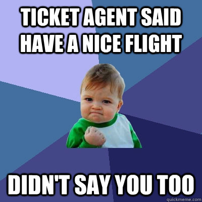 Ticket agent said have a nice flight didn't say you too - Ticket agent said have a nice flight didn't say you too  Success Kid