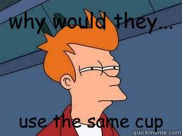 why would they... use the same cup  Meme