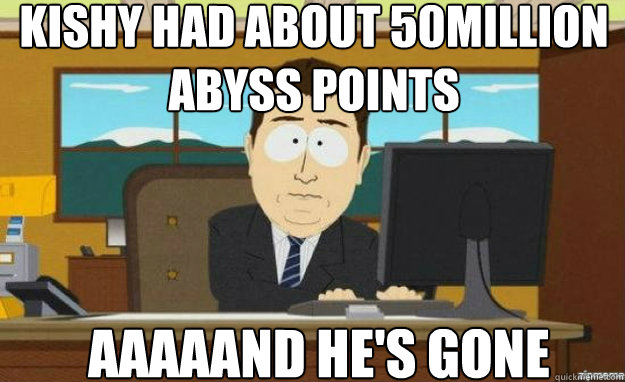 Kishy had about 50million abyss points aaaaand he's gone  aaaand its gone