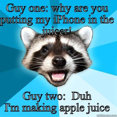 Apple juice literally  - GUY ONE: WHY ARE YOU PUTTING MY IPHONE IN THE JUICER! GUY TWO:  DUH I'M MAKING APPLE JUICE Lame Pun Coon