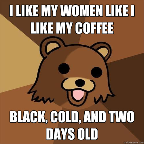 I like my women like I like my coffee black, cold, and two days old  Pedobear