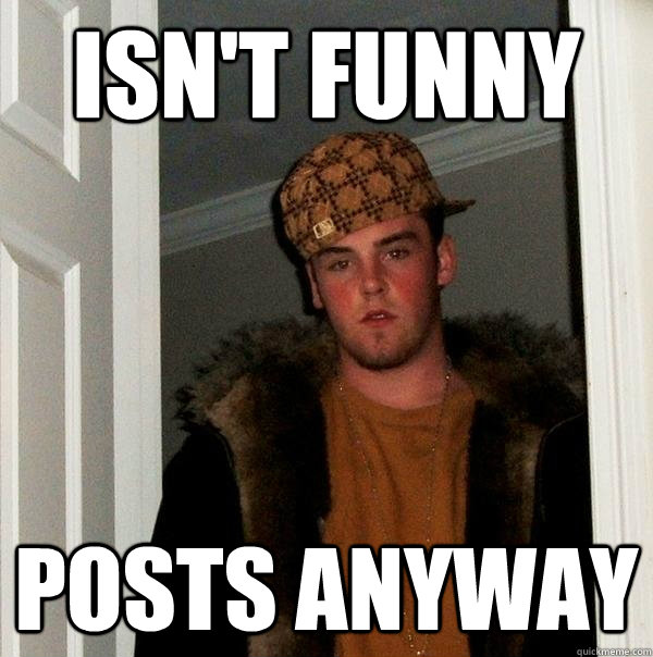 Isn't funny posts anyway  Scumbag Steve