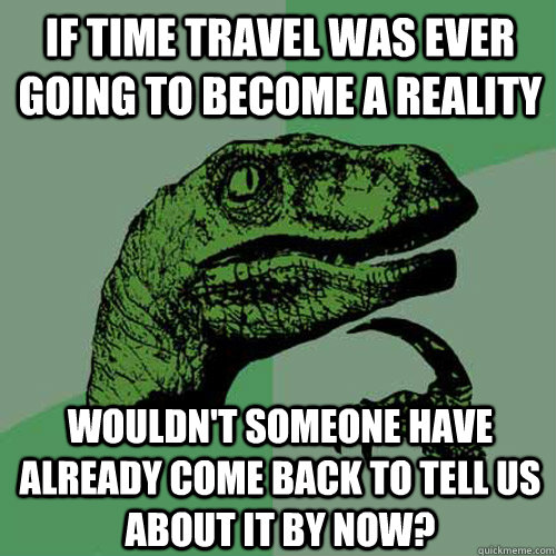 if time travel was ever going to become a reality wouldn't someone have already come back to tell us about it by now? - if time travel was ever going to become a reality wouldn't someone have already come back to tell us about it by now?  Philosoraptor