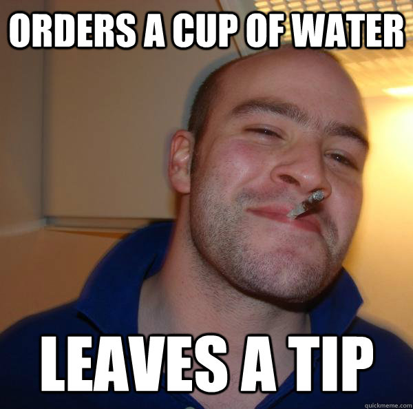 Orders a cup of water leaves a tip - Orders a cup of water leaves a tip  Misc