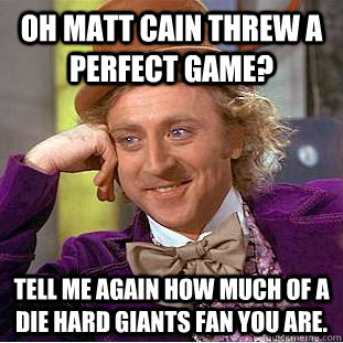 Oh Matt Cain threw a perfect game? Tell me again how much of a die hard giants fan you are.  Condescending Wonka