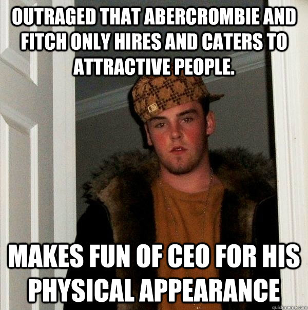 Outraged that abercrombie and fitch only hires and caters to attractive people. Makes fun of CEO for his physical appearance  Scumbag Steve