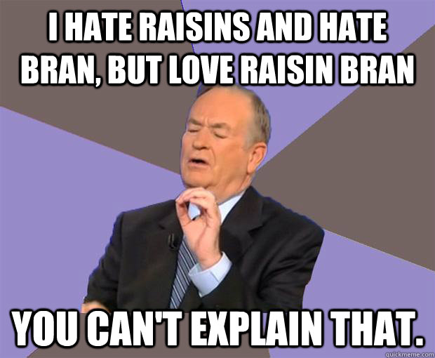 I hate raisins and hate bran, but love Raisin bran You can't explain that. - I hate raisins and hate bran, but love Raisin bran You can't explain that.  Bill O Reilly