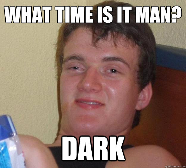 What time is it man? Dark  10 Guy