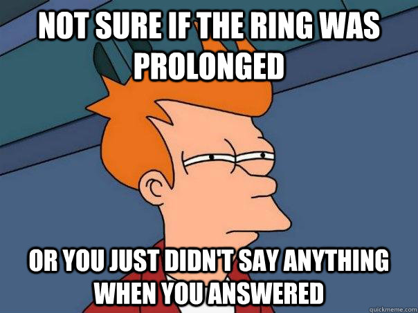 Not Sure if the ring was prolonged Or you just didn't say anything when you answered  Futurama Fry