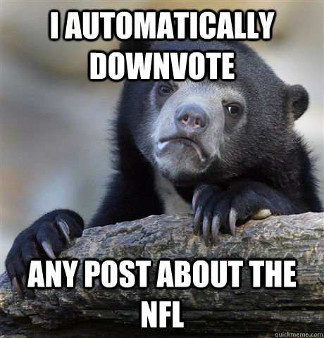 I automatically downvote Any post about the NFL  Confession Bear