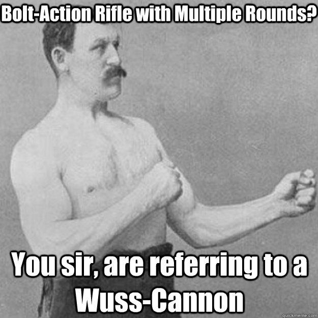 Bolt-Action Rifle with Multiple Rounds? You sir, are referring to a Wuss-Cannon  overly manly man