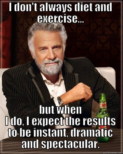 I DON'T ALWAYS DIET AND EXERCISE... BUT WHEN I DO, I EXPECT THE RESULTS TO BE INSTANT, DRAMATIC AND SPECTACULAR. The Most Interesting Man In The World