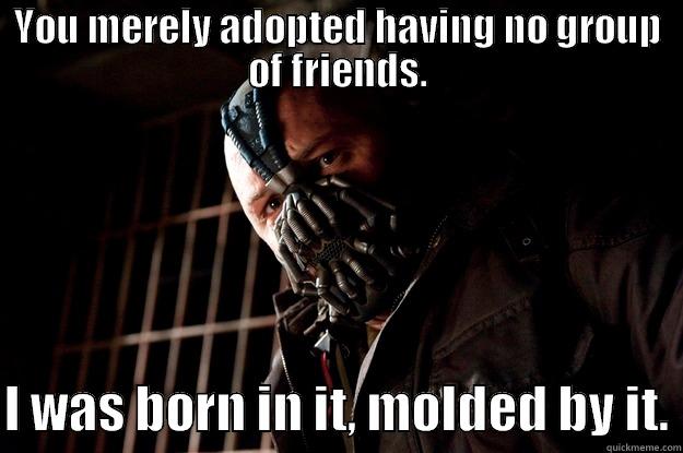Temporary Problem - YOU MERELY ADOPTED HAVING NO GROUP OF FRIENDS.  I WAS BORN IN IT, MOLDED BY IT. Angry Bane