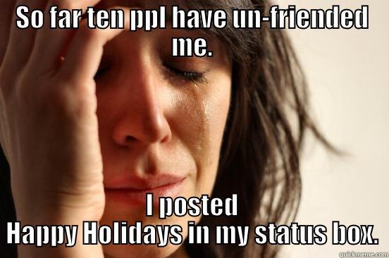 SO FAR TEN PPL HAVE UN-FRIENDED ME. I POSTED HAPPY HOLIDAYS IN MY STATUS BOX. First World Problems