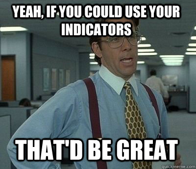 Yeah, if you could use your indicators That'd Be Great   Bill Lumbergh