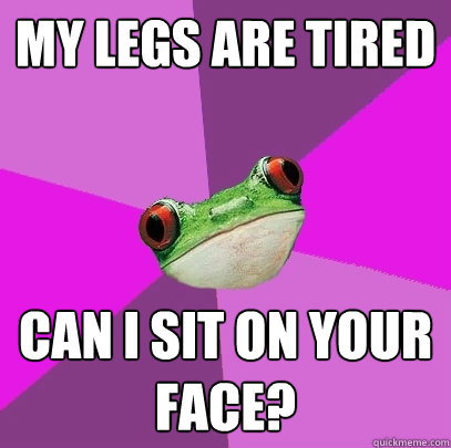 my legs are tired can i sit on your face?  Foul Bachelorette Frog