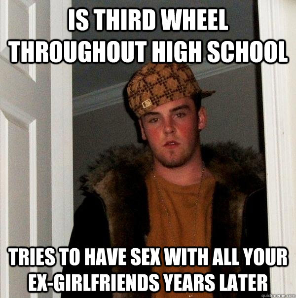 Is third wheel throughout high school Tries to have sex with all your ex-girlfriends years later - Is third wheel throughout high school Tries to have sex with all your ex-girlfriends years later  Scumbag Steve