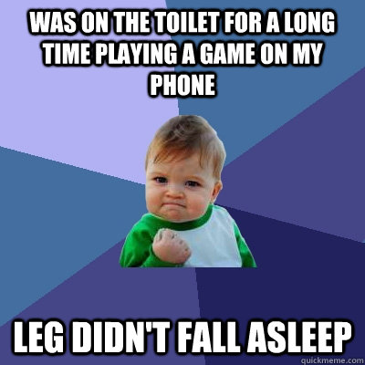 was on the toilet for a long time playing a game on my phone leg didn't fall asleep  Success Kid