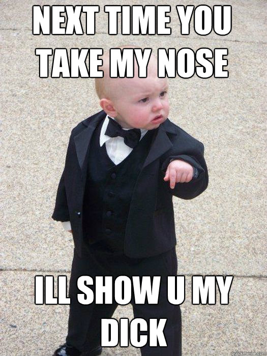 Next time you take my nose Ill show u my Dick   Baby Godfather