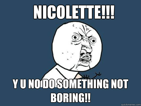 Nicolette!!! y u no do something not boring!!  Y U No