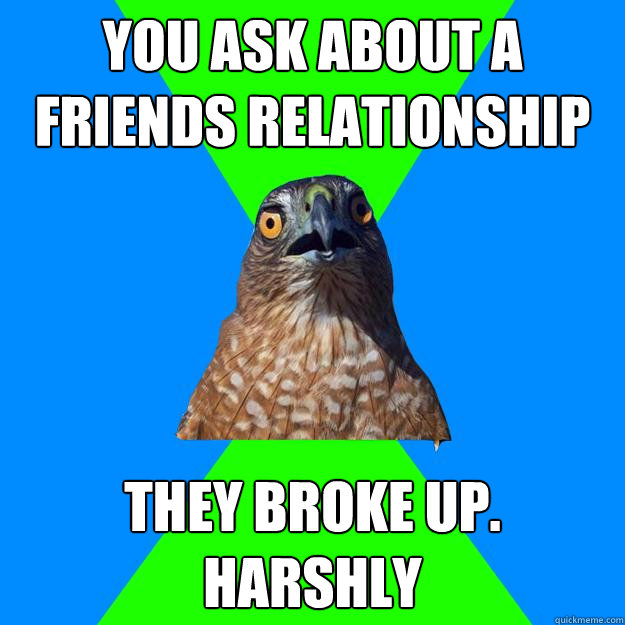 You ask about a friends relationship they broke up. harshly  Hawkward