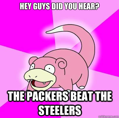 Hey guys did you hear? the packers beat the steelers  Slowpoke